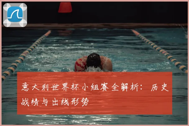 意大利世界杯小组赛全解析：历史战绩与出线形势