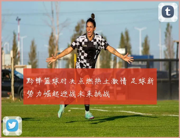 黔锋篮球对决点燃热土激情 足球新势力崛起迎战未来挑战