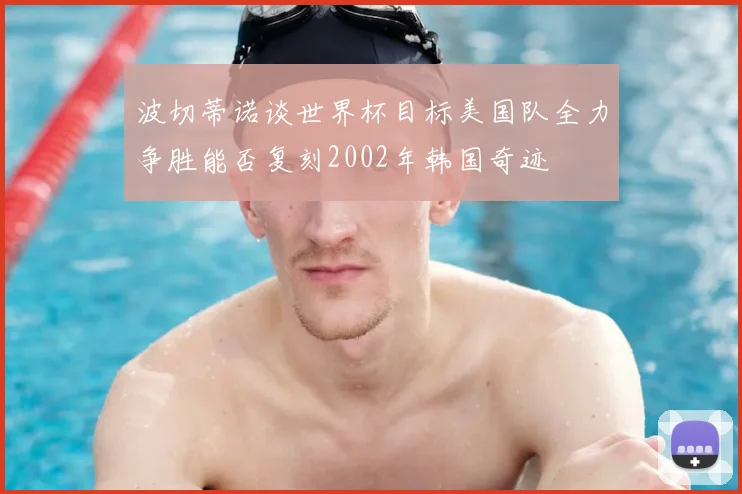 波切蒂诺谈世界杯目标美国队全力争胜能否复刻2002年韩国奇迹