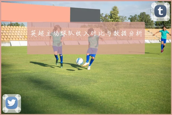 英超主场球队收入对比与数据分析
